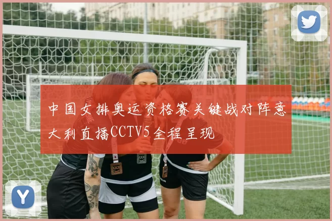 中国女排奥运资格赛关键战对阵意大利直播CCTV5全程呈现