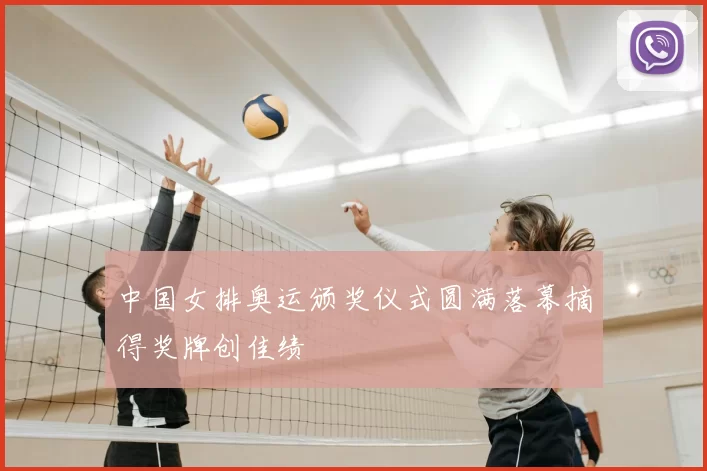 中国女排奥运颁奖仪式圆满落幕摘得奖牌创佳绩