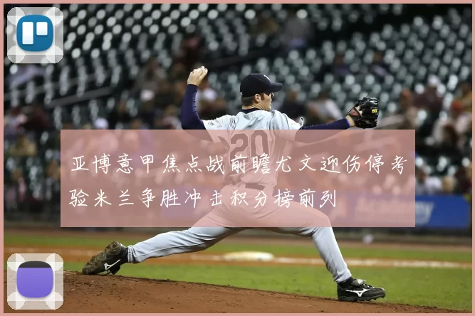 亚博意甲焦点战前瞻尤文迎伤停考验米兰争胜冲击积分榜前列