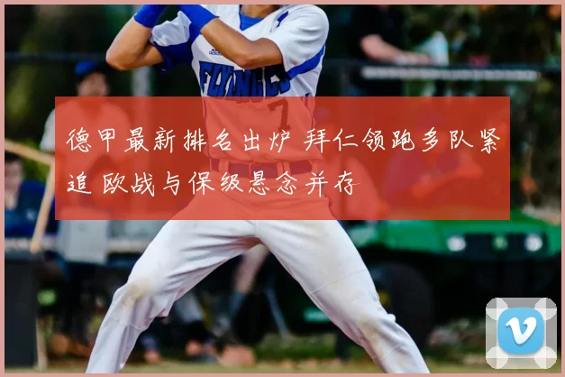 德甲最新排名出炉 拜仁领跑多队紧追 欧战与保级悬念并存