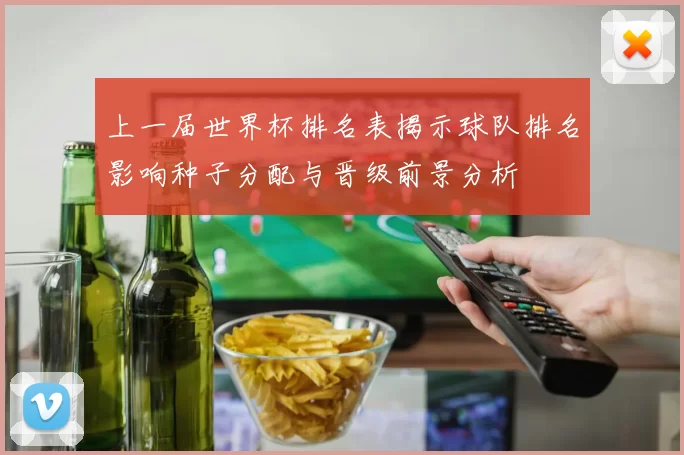 上一届世界杯排名表揭示球队排名影响种子分配与晋级前景分析