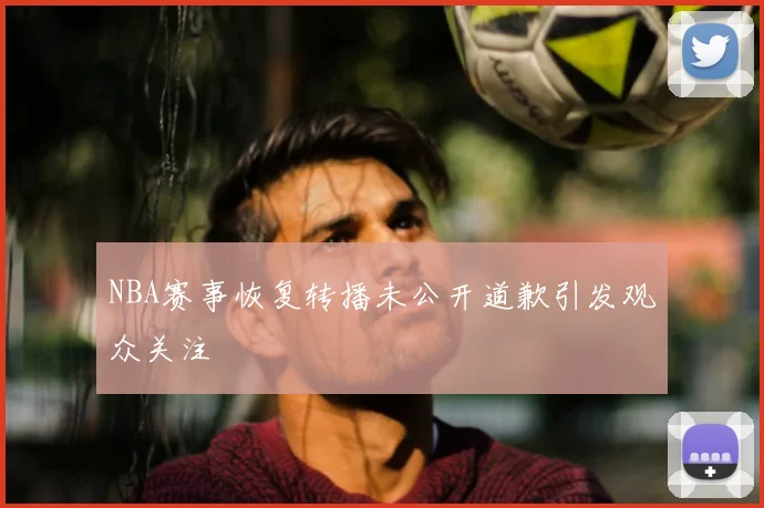NBA赛事恢复转播未公开道歉引发观众关注