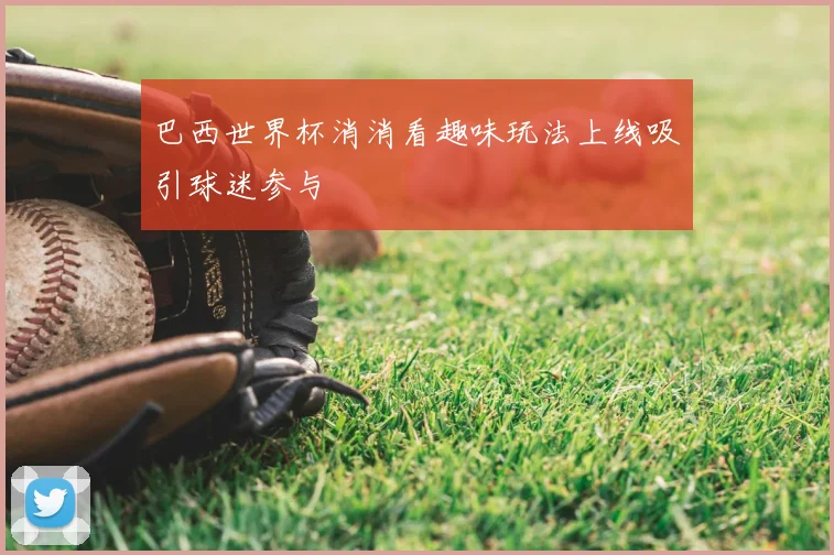 巴西世界杯消消看趣味玩法上线吸引球迷参与