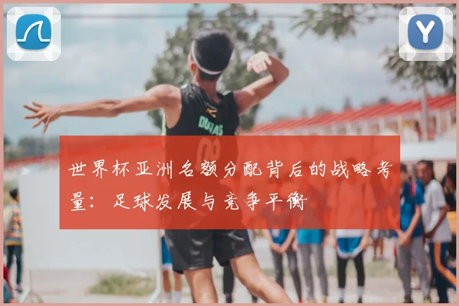 世界杯亚洲名额分配背后的战略考量:足球发展与竞争平衡