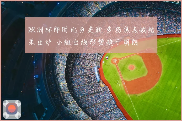 欧洲杯即时比分更新 多场焦点战结果出炉 小组出线形势趋于明朗