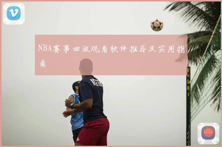 NBA赛事回放观看软件推荐及实用指南