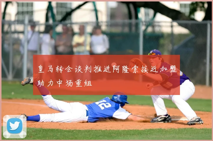 皇马转会谈判推进阿隆索接近加盟助力中场重组