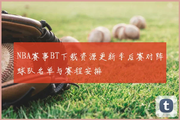 NBA赛事BT下载资源更新季后赛对阵球队名单与赛程安排