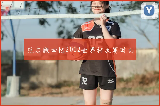 范志毅回忆2002世界杯决赛时刻