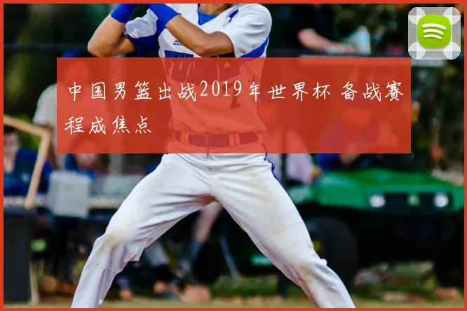 中国男篮出战2019年世界杯 备战赛程成焦点