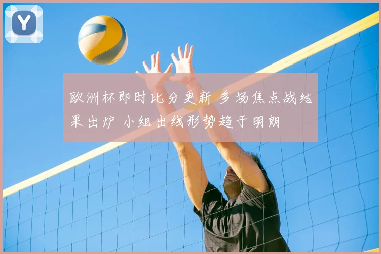 欧洲杯即时比分更新 多场焦点战结果出炉 小组出线形势趋于明朗