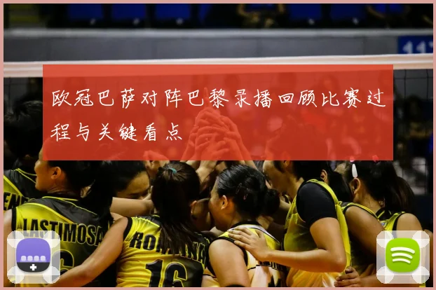 欧冠巴萨对阵巴黎录播回顾比赛过程与关键看点