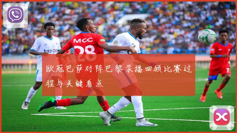 欧冠巴萨对阵巴黎录播回顾比赛过程与关键看点