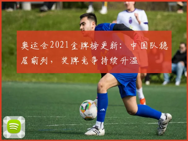 奥运会2021金牌榜更新:中国队稳居前列,奖牌竞争持续升温