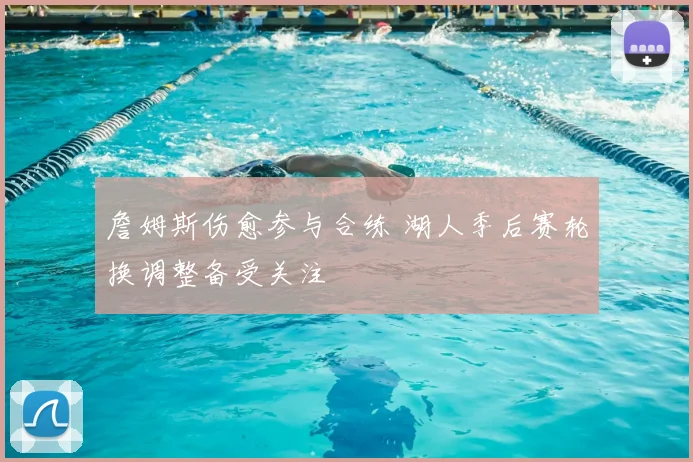 詹姆斯伤愈参与合练 湖人季后赛轮换调整备受关注
