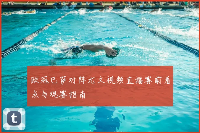 欧冠巴萨对阵尤文视频直播赛前看点与观赛指南