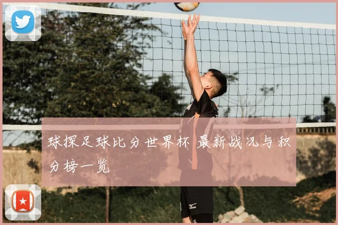 球探足球比分世界杯 最新战况与积分榜一览