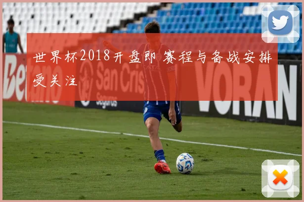 世界杯2018开盘即 赛程与备战安排受关注