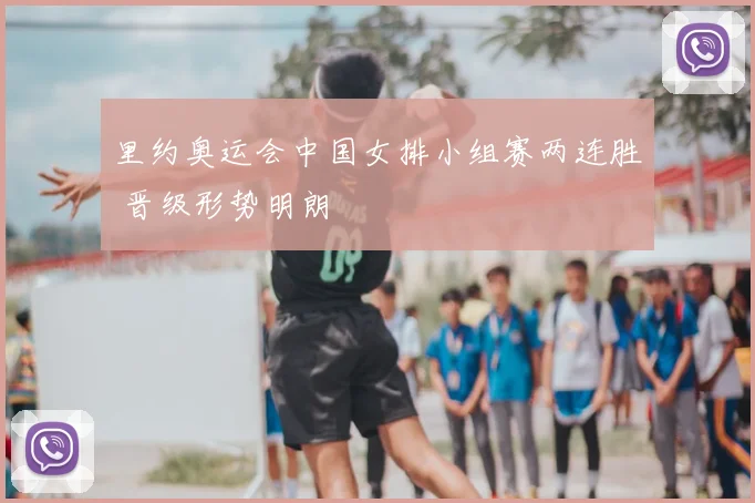 里约奥运会中国女排小组赛两连胜 晋级形势明朗