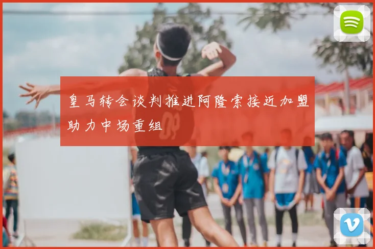 皇马转会谈判推进阿隆索接近加盟助力中场重组